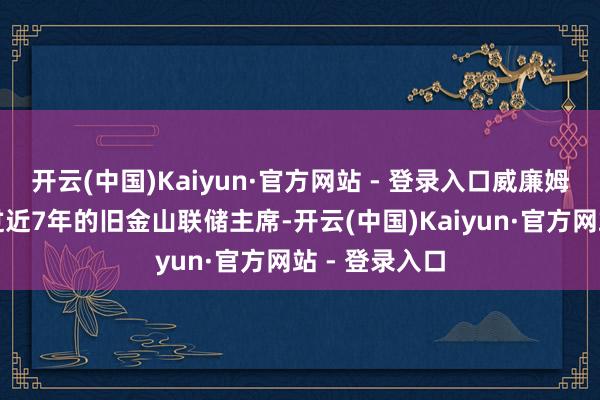 开云(中国)Kaiyun·官方网站 - 登录入口威廉姆斯还曾担任过近7年的旧金山联储主席-开云(中国)Kaiyun·官方网站 - 登录入口