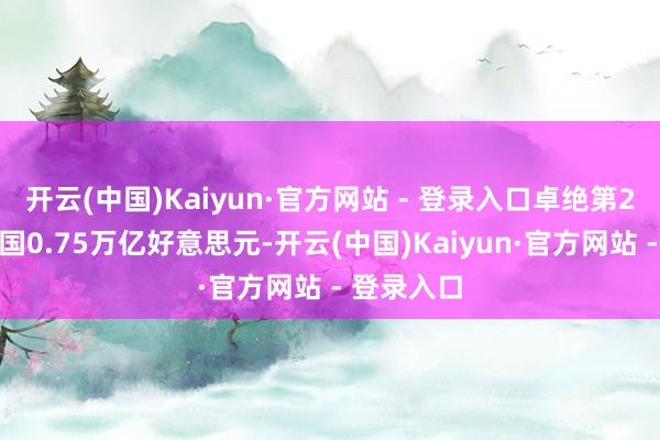 开云(中国)Kaiyun·官方网站 - 登录入口卓绝第2名好意思国0.75万亿好意思元-开云(中国)Kaiyun·官方网站 - 登录入口