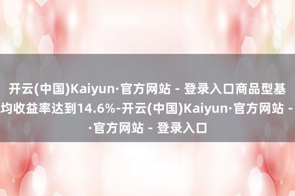 开云(中国)Kaiyun·官方网站 - 登录入口商品型基金年内平均收益率达到14.6%-开云(中国)Kaiyun·官方网站 - 登录入口