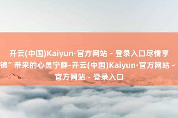 开云(中国)Kaiyun·官方网站 - 登录入口尽情享受“八段锦”带来的心灵宁静-开云(中国)Kaiyun·官方网站 - 登录入口