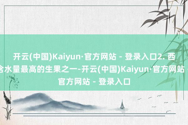 开云(中国)Kaiyun·官方网站 - 登录入口2. 西瓜西瓜是含水量最高的生果之一-开云(中国)Kaiyun·官方网站 - 登录入口