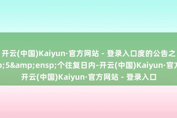 开云(中国)Kaiyun·官方网站 - 登录入口度的公告之日起&ensp;5&ensp;个往复日内-开云(中国)Kaiyun·官方网站 - 登录入口