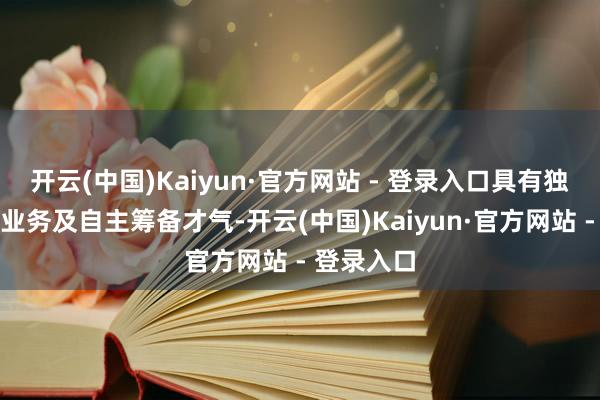 开云(中国)Kaiyun·官方网站 - 登录入口具有独处齐备的业务及自主筹备才气-开云(中国)Kaiyun·官方网站 - 登录入口