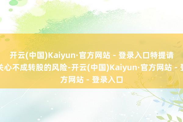 开云(中国)Kaiyun·官方网站 - 登录入口特提请投资者关心不成转股的风险-开云(中国)Kaiyun·官方网站 - 登录入口