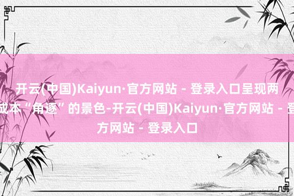 开云(中国)Kaiyun·官方网站 - 登录入口呈现两大中国成本“角逐”的景色-开云(中国)Kaiyun·官方网站 - 登录入口