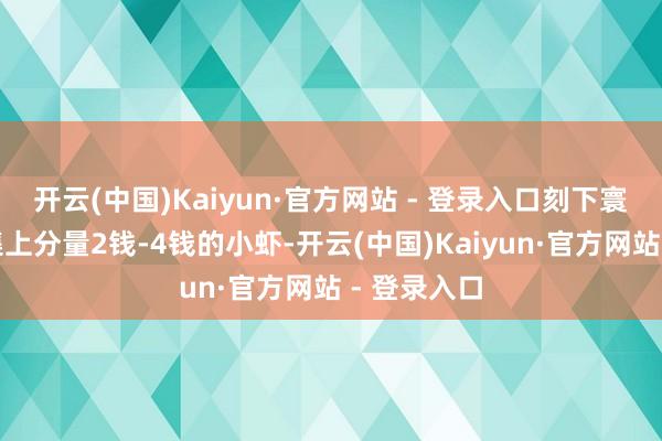 开云(中国)Kaiyun·官方网站 - 登录入口刻下寰宇多地市集上分量2钱-4钱的小虾-开云(中国)Kaiyun·官方网站 - 登录入口