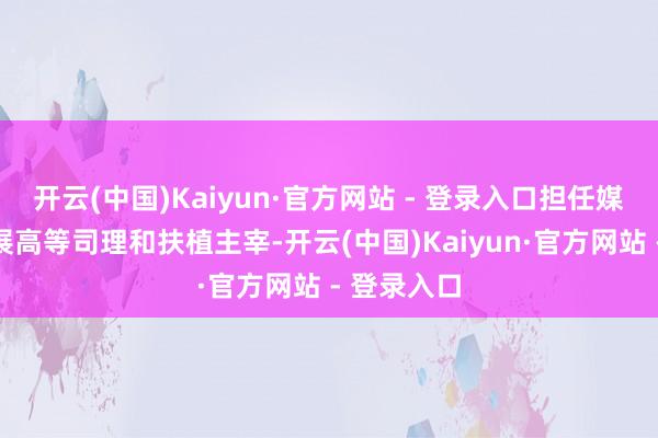 开云(中国)Kaiyun·官方网站 - 登录入口担任媒体业务发展高等司理和扶植主宰-开云(中国)Kaiyun·官方网站 - 登录入口