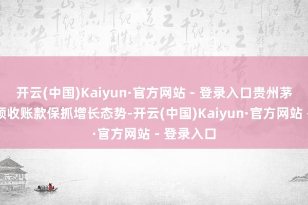 开云(中国)Kaiyun·官方网站 - 登录入口贵州茅台一季度预收账款保抓增长态势-开云(中国)Kaiyun·官方网站 - 登录入口