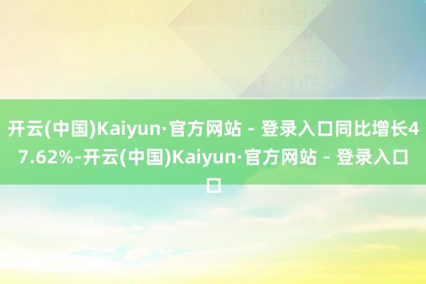 开云(中国)Kaiyun·官方网站 - 登录入口同比增长47.62%-开云(中国)Kaiyun·官方网站 - 登录入口