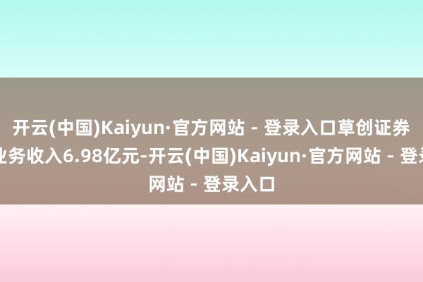 开云(中国)Kaiyun·官方网站 - 登录入口草创证券资管业务收入6.98亿元-开云(中国)Kaiyun·官方网站 - 登录入口