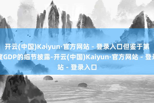 开云(中国)Kaiyun·官方网站 - 登录入口但鉴于第一季度GDP的细节披露-开云(中国)Kaiyun·官方网站 - 登录入口