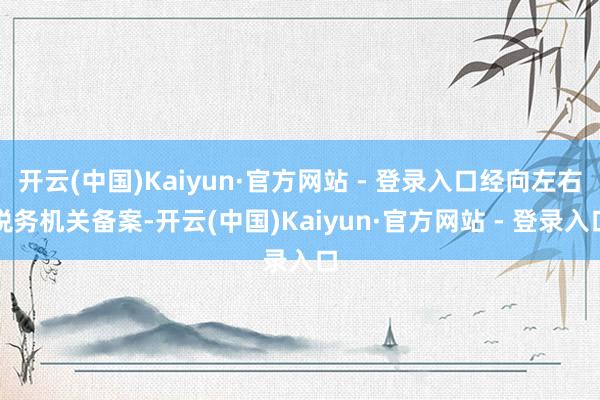 开云(中国)Kaiyun·官方网站 - 登录入口经向左右税务机关备案-开云(中国)Kaiyun·官方网站 - 登录入口