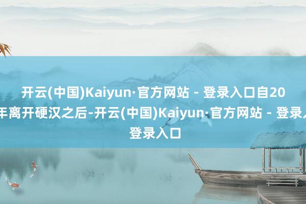 开云(中国)Kaiyun·官方网站 - 登录入口　　自2019年离开硬汉之后-开云(中国)Kaiyun·官方网站 - 登录入口