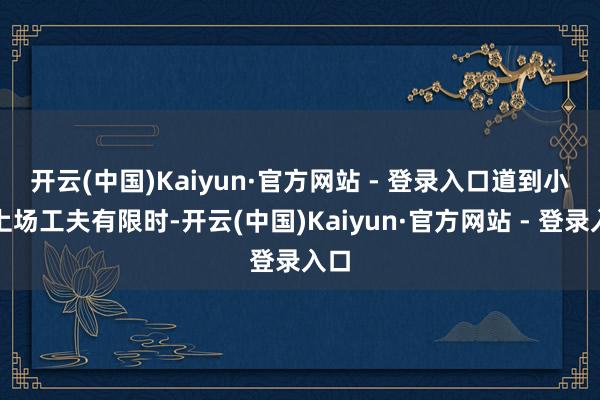 开云(中国)Kaiyun·官方网站 - 登录入口　　道到小卡上场工夫有限时-开云(中国)Kaiyun·官方网站 - 登录入口