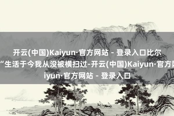 开云(中国)Kaiyun·官方网站 - 登录入口　　比尔说念到了G4：“生活于今我从没被横扫过-开云(中国)Kaiyun·官方网站 - 登录入口