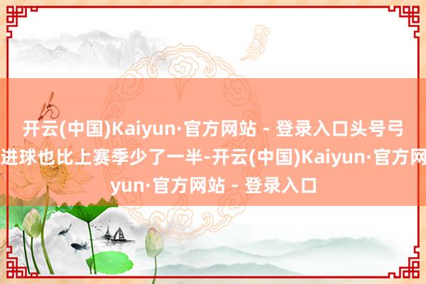 开云(中国)Kaiyun·官方网站 - 登录入口头号弓手奥斯梅恩的进球也比上赛季少了一半-开云(中国)Kaiyun·官方网站 - 登录入口