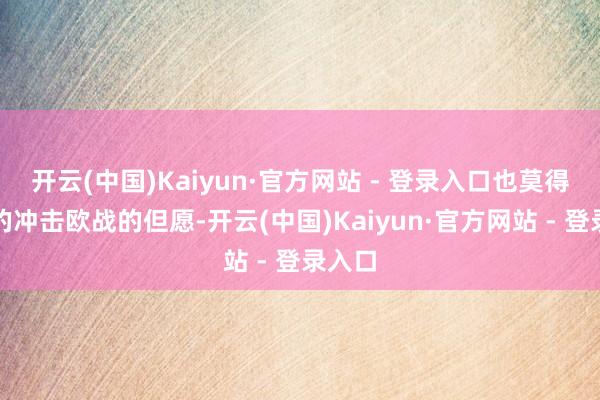 开云(中国)Kaiyun·官方网站 - 登录入口也莫得太大的冲击欧战的但愿-开云(中国)Kaiyun·官方网站 - 登录入口