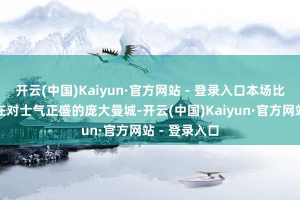 开云(中国)Kaiyun·官方网站 - 登录入口本场比赛又是客所在对士气正盛的庞大曼城-开云(中国)Kaiyun·官方网站 - 登录入口