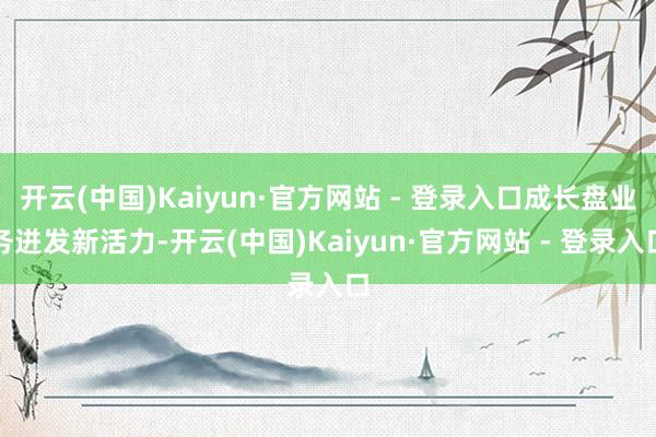 开云(中国)Kaiyun·官方网站 - 登录入口成长盘业务迸发新活力-开云(中国)Kaiyun·官方网站 - 登录入口