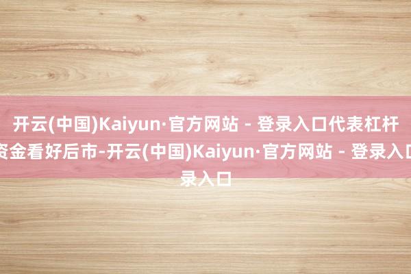 开云(中国)Kaiyun·官方网站 - 登录入口代表杠杆资金看好后市-开云(中国)Kaiyun·官方网站 - 登录入口