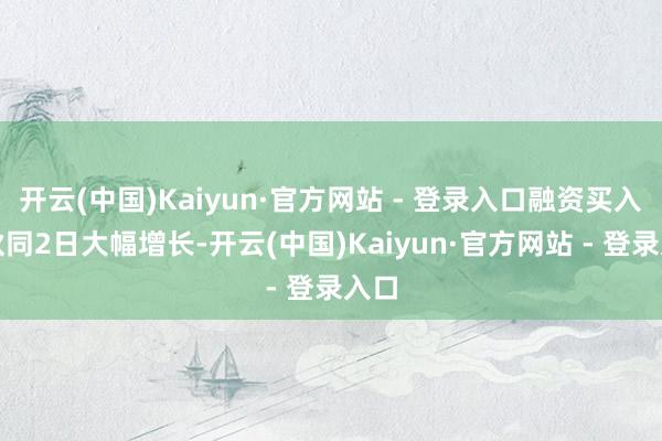 开云(中国)Kaiyun·官方网站 - 登录入口融资买入额伙同2日大幅增长-开云(中国)Kaiyun·官方网站 - 登录入口