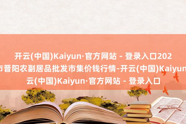 开云(中国)Kaiyun·官方网站 - 登录入口2024年5月2日山西汾阳市晋阳农副居品批发市集价钱行情-开云(中国)Kaiyun·官方网站 - 登录入口