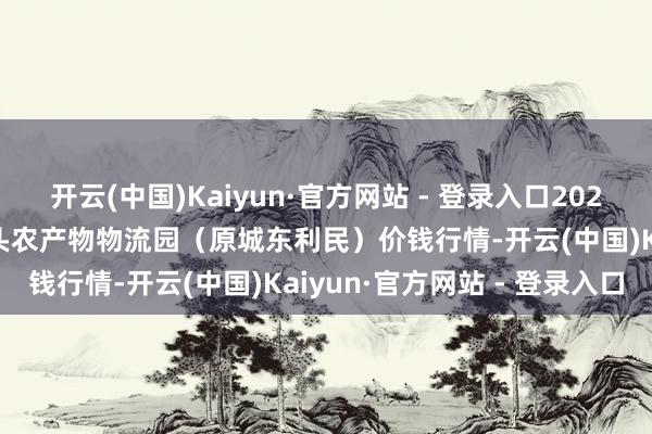 开云(中国)Kaiyun·官方网站 - 登录入口2024年5月2日山西太原丈子头农产物物流园（原城东利民）价钱行情-开云(中国)Kaiyun·官方网站 - 登录入口