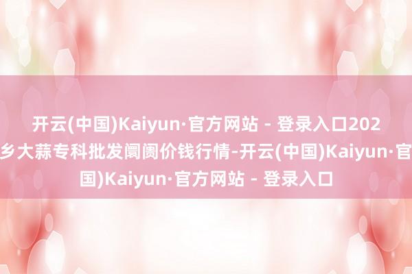 开云(中国)Kaiyun·官方网站 - 登录入口2024年5月2日山东金乡大蒜专科批发阛阓价钱行情-开云(中国)Kaiyun·官方网站 - 登录入口