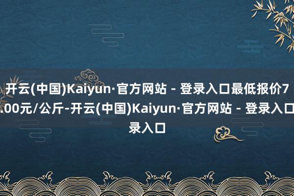 开云(中国)Kaiyun·官方网站 - 登录入口最低报价7.00元/公斤-开云(中国)Kaiyun·官方网站 - 登录入口