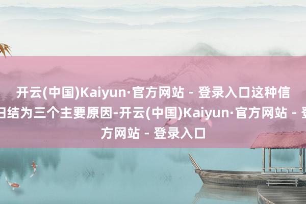 开云(中国)Kaiyun·官方网站 - 登录入口这种信任不错归结为三个主要原因-开云(中国)Kaiyun·官方网站 - 登录入口