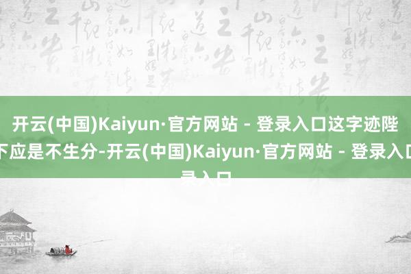 开云(中国)Kaiyun·官方网站 - 登录入口这字迹陛下应是不生分-开云(中国)Kaiyun·官方网站 - 登录入口