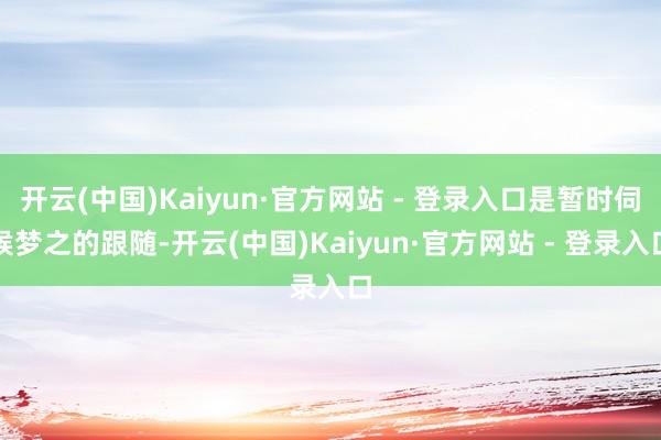 开云(中国)Kaiyun·官方网站 - 登录入口是暂时伺候梦之的跟随-开云(中国)Kaiyun·官方网站 - 登录入口