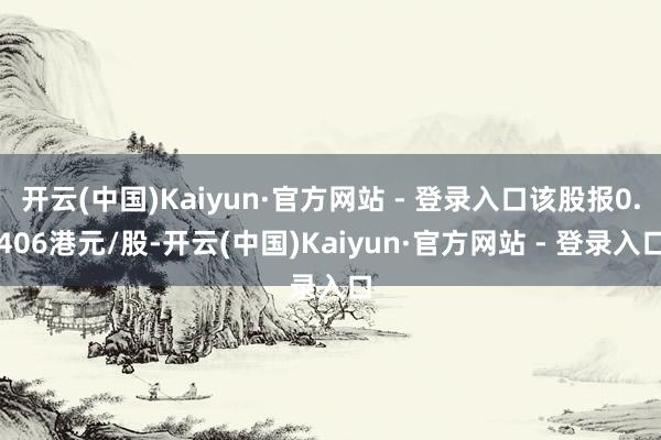 开云(中国)Kaiyun·官方网站 - 登录入口该股报0.406港元/股-开云(中国)Kaiyun·官方网站 - 登录入口