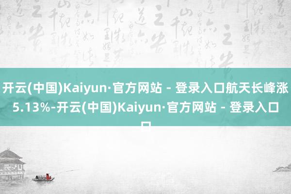 开云(中国)Kaiyun·官方网站 - 登录入口航天长峰涨5.13%-开云(中国)Kaiyun·官方网站 - 登录入口