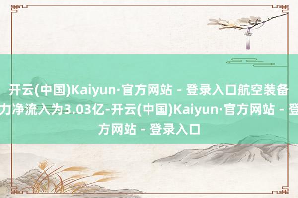 开云(中国)Kaiyun·官方网站 - 登录入口航空装备行业主力净流入为3.03亿-开云(中国)Kaiyun·官方网站 - 登录入口