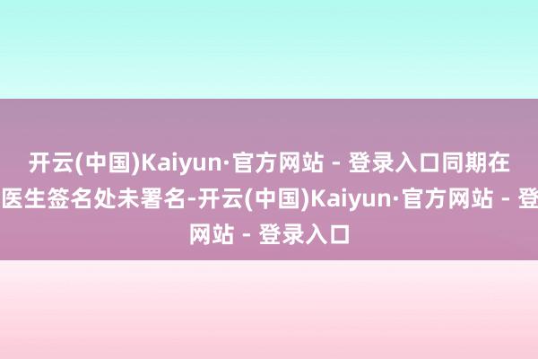 开云(中国)Kaiyun·官方网站 - 登录入口同期在处方的医生签名处未署名-开云(中国)Kaiyun·官方网站 - 登录入口