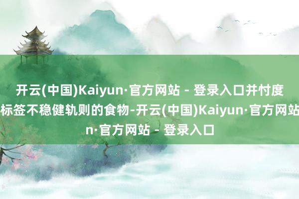 开云(中国)Kaiyun·官方网站 - 登录入口并忖度卖出了食物标签不稳健轨则的食物-开云(中国)Kaiyun·官方网站 - 登录入口