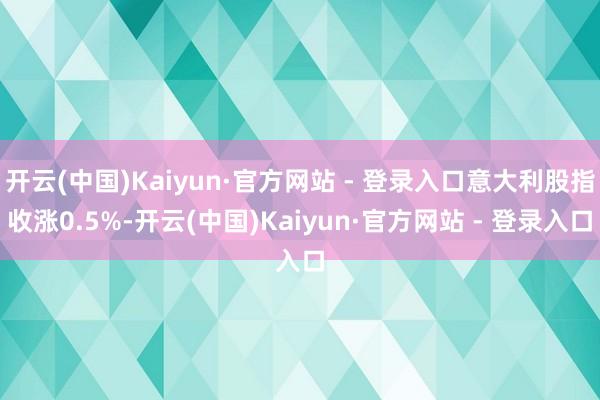 开云(中国)Kaiyun·官方网站 - 登录入口意大利股指收涨0.5%-开云(中国)Kaiyun·官方网站 - 登录入口