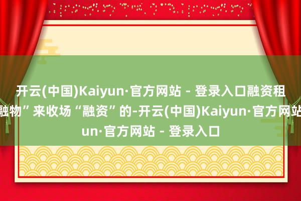 开云(中国)Kaiyun·官方网站 - 登录入口融资租出是通过“融物”来收场“融资”的-开云(中国)Kaiyun·官方网站 - 登录入口