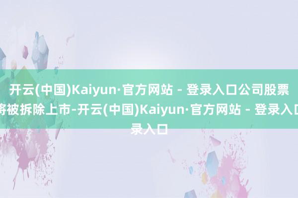 开云(中国)Kaiyun·官方网站 - 登录入口公司股票将被拆除上市-开云(中国)Kaiyun·官方网站 - 登录入口