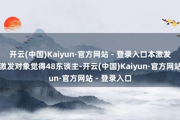 开云(中国)Kaiyun·官方网站 - 登录入口本激发盘算授予的激发对象觉得48东谈主-开云(中国)Kaiyun·官方网站 - 登录入口