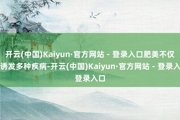 开云(中国)Kaiyun·官方网站 - 登录入口肥美不仅会诱发多种疾病-开云(中国)Kaiyun·官方网站 - 登录入口