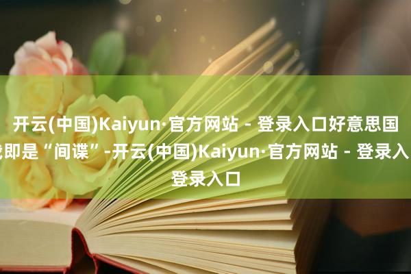 开云(中国)Kaiyun·官方网站 - 登录入口好意思国我即是“间谍”-开云(中国)Kaiyun·官方网站 - 登录入口