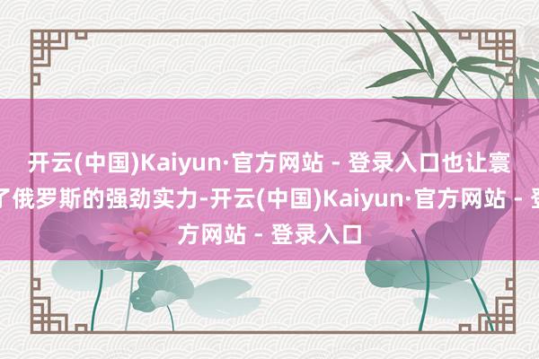 开云(中国)Kaiyun·官方网站 - 登录入口也让寰宇看到了俄罗斯的强劲实力-开云(中国)Kaiyun·官方网站 - 登录入口