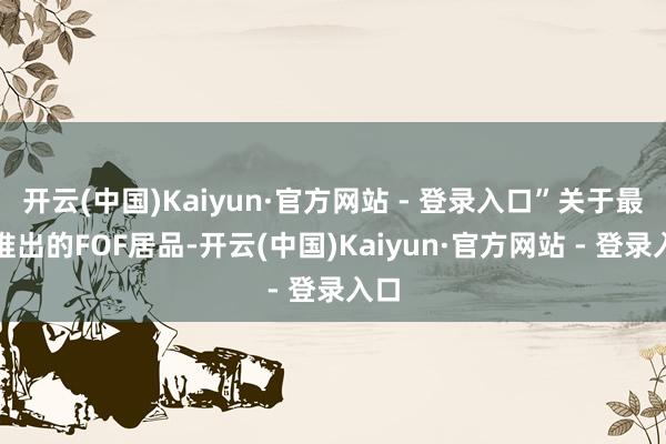 开云(中国)Kaiyun·官方网站 - 登录入口”关于最新推出的FOF居品-开云(中国)Kaiyun·官方网站 - 登录入口