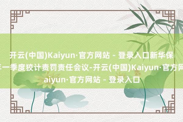 开云(中国)Kaiyun·官方网站 - 登录入口新华保障召开2024年一季度狡计责罚责任会议-开云(中国)Kaiyun·官方网站 - 登录入口