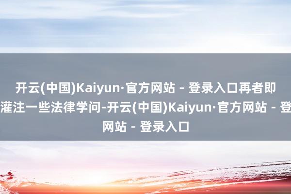 开云(中国)Kaiyun·官方网站 - 登录入口再者即是给你灌注一些法律学问-开云(中国)Kaiyun·官方网站 - 登录入口