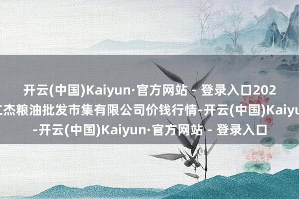 开云(中国)Kaiyun·官方网站 - 登录入口2024年5月18日青海西宁仁杰粮油批发市集有限公司价钱行情-开云(中国)Kaiyun·官方网站 - 登录入口