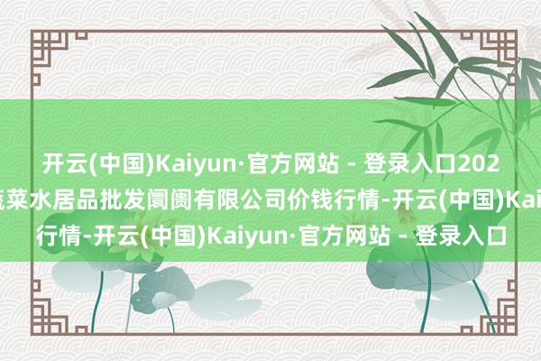 开云(中国)Kaiyun·官方网站 - 登录入口2024年5月18日青岛市城阳蔬菜水居品批发阛阓有限公司价钱行情-开云(中国)Kaiyun·官方网站 - 登录入口