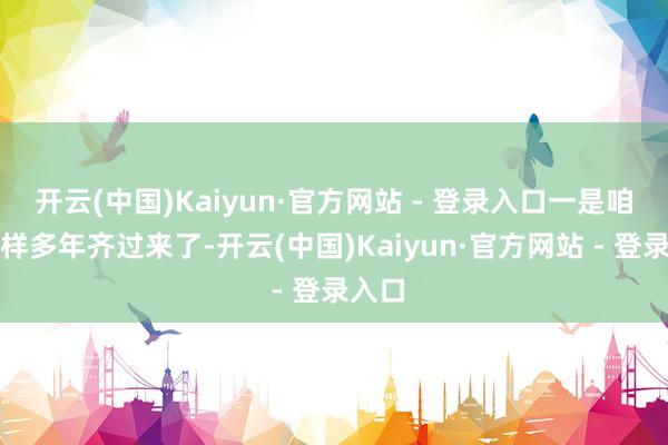 开云(中国)Kaiyun·官方网站 - 登录入口一是咱们这样多年齐过来了-开云(中国)Kaiyun·官方网站 - 登录入口